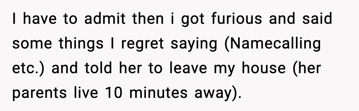 I have to admit then i got furious and said some things I regret saying (Namecalling etc.) and told her to leave my house (her parents live 10 minutes away).