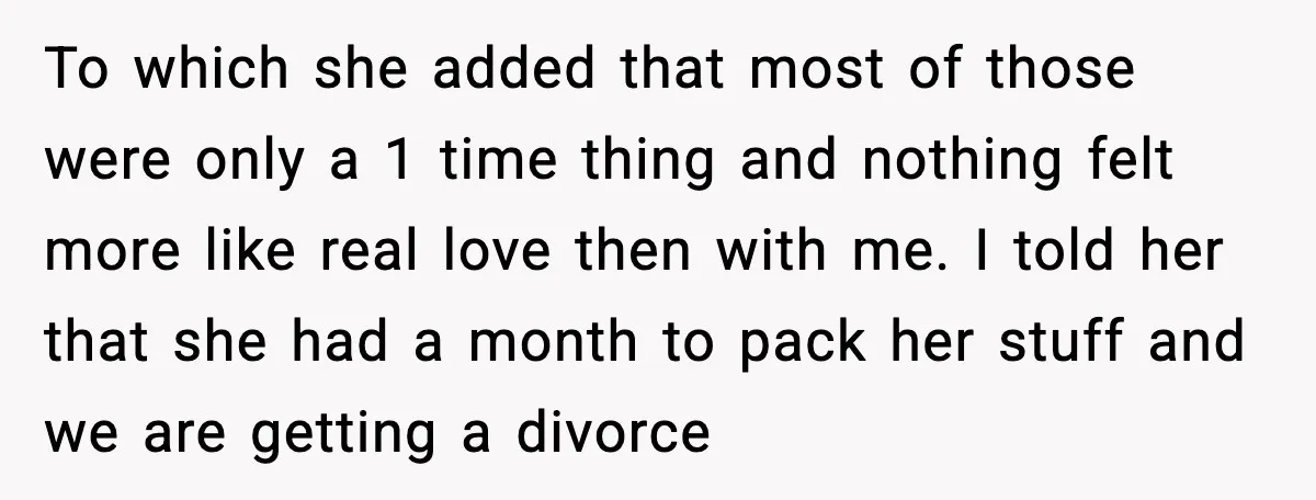 To which she added that most of those were only a 1 time thing and nothing felt more like real love then with me. I told her that she had...