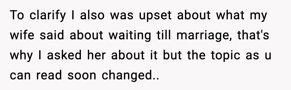 To clarify I also was upset about what my wife said about waiting till marriage, that's why I asked her about it but the topic as u can read soon...