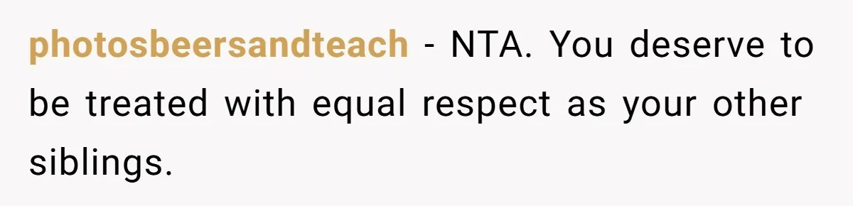photosbeersandteach − NTA. You deserve to be treated with equal respect as your other siblings.
