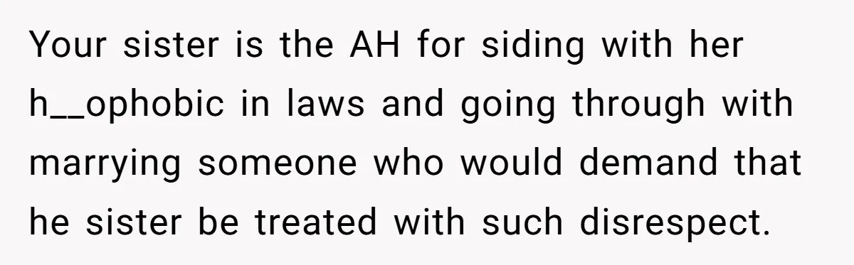 Your sister is the AH for siding with her h__ophobic in laws and going through with marrying someone who would demand that he sister be treated with such disrespect.