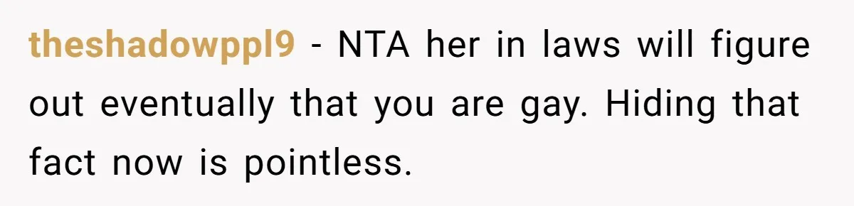 theshadowppl9 − NTA her in laws will figure out eventually that you are gay. Hiding that fact now is pointless.