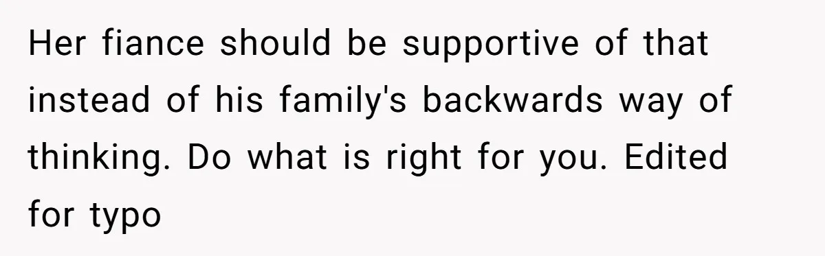 Her fiance should be supportive of that instead of his family's backwards way of thinking. Do what is right for you. Edited for typo