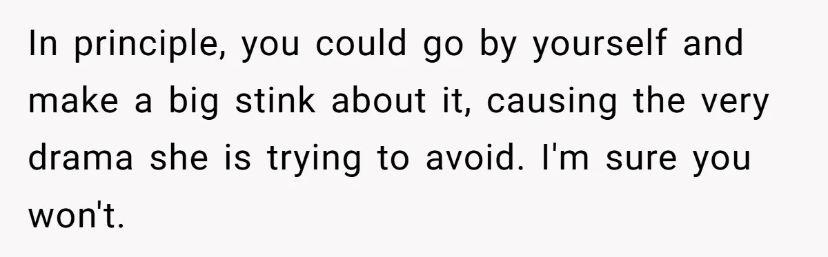 In principle, you could go by yourself and make a big stink about it, causing the very drama she is trying to avoid. I'm sure you won't.
