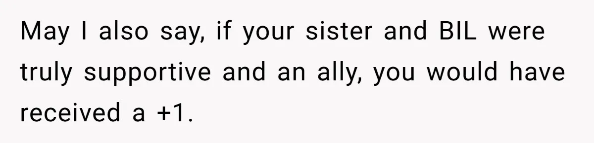 May I also say, if your sister and BIL were truly supportive and an ally, you would have received a +1.
