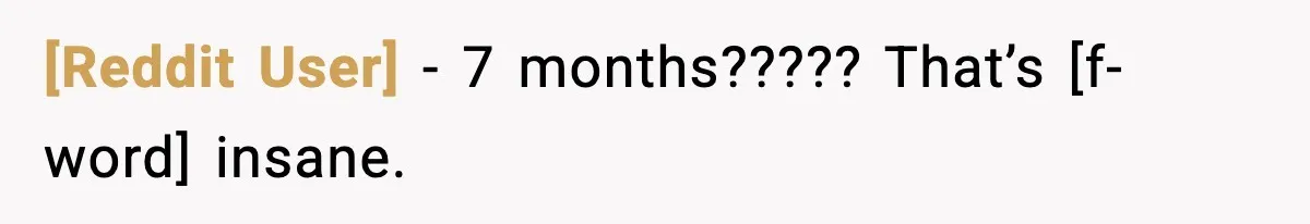 [Reddit User] - 7 months????? That’s [f-word] insane.