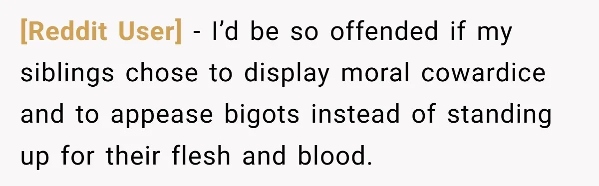 [Reddit User] − I’d be so offended if my siblings chose to display moral cowardice and to appease bigots instead of standing up for their flesh and blood.