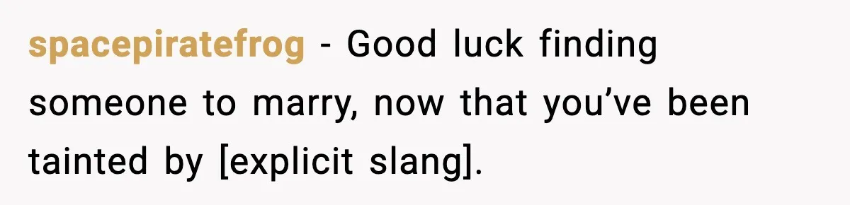 spacepiratefrog - Good luck finding someone to marry, now that you’ve been tainted by [explicit slang].
