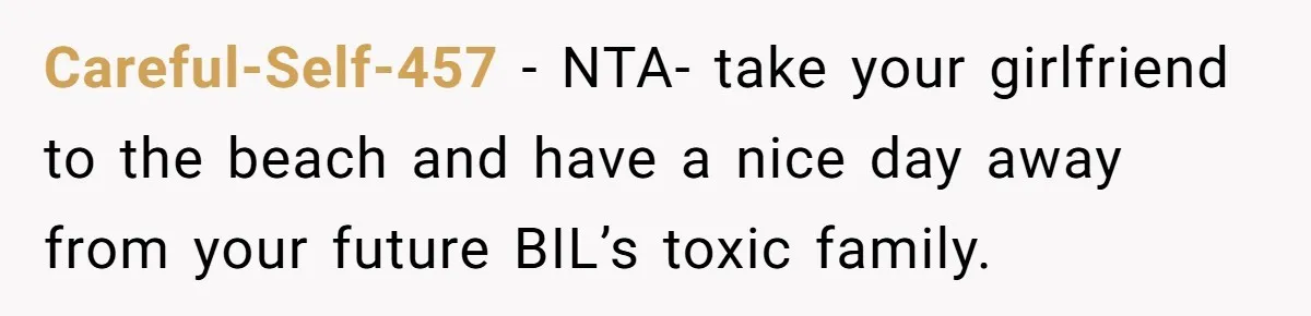 Careful-Self-457 − NTA- take your girlfriend to the beach and have a nice day away from your future BIL’s toxic family.