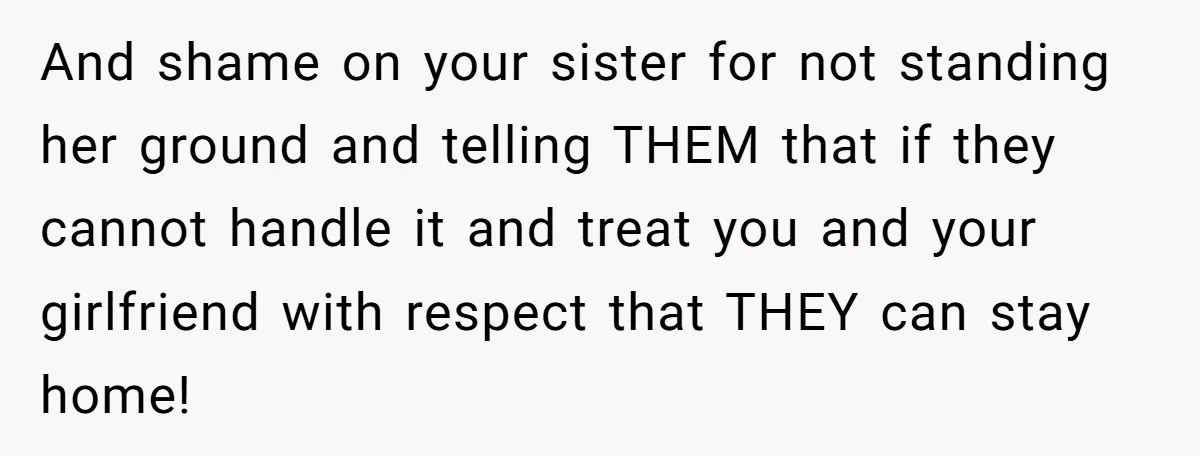 And shame on your sister for not standing her ground and telling THEM that if they cannot handle it and treat you and your girlfriend with respect that THEY can...