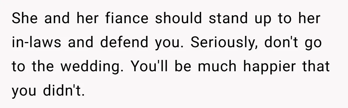 She and her fiance should stand up to her in-laws and defend you. Seriously, don't go to the wedding. You'll be much happier that you didn't.