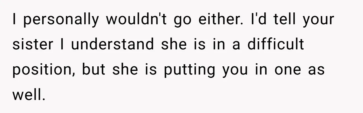 I personally wouldn't go either. I'd tell your sister I understand she is in a difficult position, but she is putting you in one as well.
