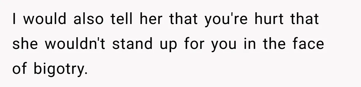 I would also tell her that you're hurt that she wouldn't stand up for you in the face of bigotry.