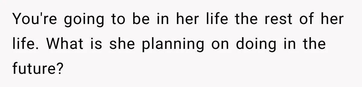 You're going to be in her life the rest of her life. What is she planning on doing in the future?