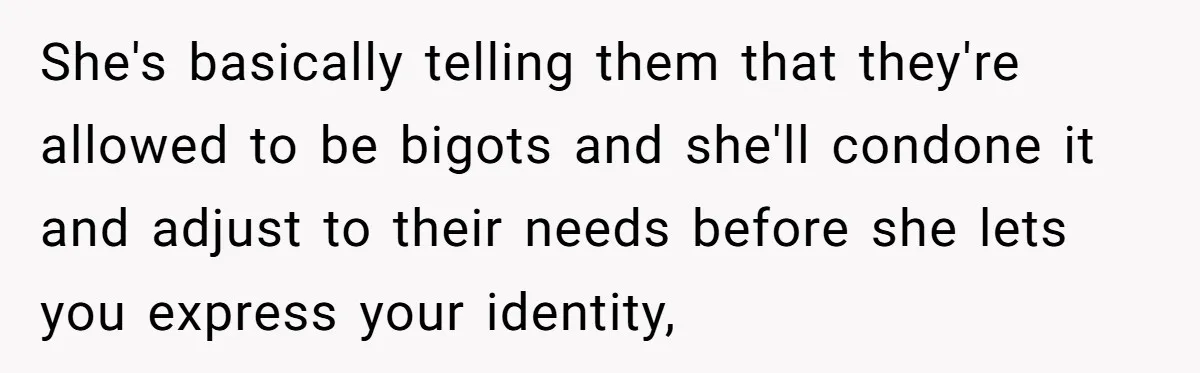 She's basically telling them that they're allowed to be bigots and she'll condone it and adjust to their needs before she lets you express your identity,