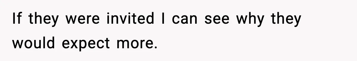 If they were invited I can see why they would expect more.