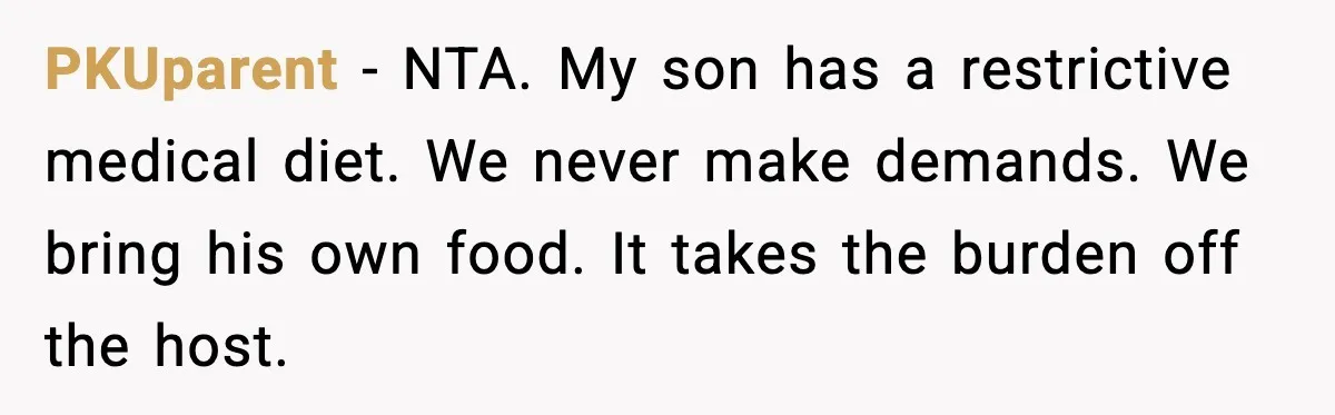 PKUparent - NTA. My son has a restrictive medical diet. We never make demands. We bring his own food. It takes the burden off the host.