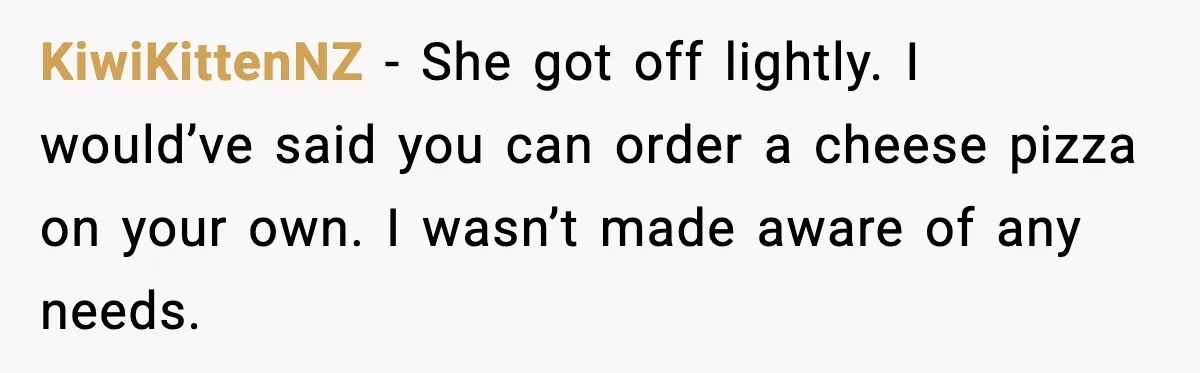 KiwiKittenNZ - She got off lightly. I would’ve said you can order a cheese pizza on your own. I wasn’t made aware of any needs.