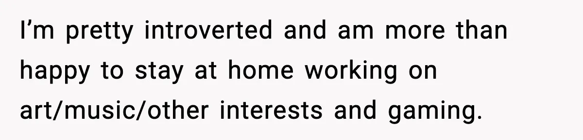 Girlfriend Quits Job After $4M Inheritance, Boyfriend Tries to Claim It I’m pretty introverted and am more than happy to stay at home working on art/music/other interests and gaming.