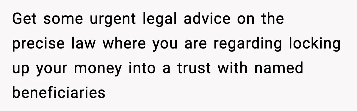 Girlfriend Quits Job After $4M Inheritance, Boyfriend Tries to Claim It Get some urgent legal advice on the precise law where you are regarding locking up your money into a trust with named beneficiaries