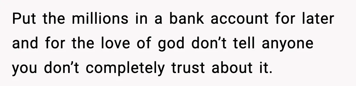 Girlfriend Quits Job After $4M Inheritance, Boyfriend Tries to Claim It Put the millions in a bank account for later and for the love of god don’t tell anyone you don’t completely trust about it.