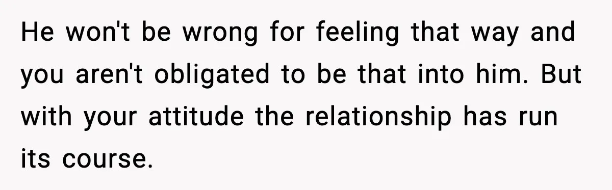 Girlfriend Quits Job After $4M Inheritance, Boyfriend Tries to Claim It He won't be wrong for feeling that way and you aren't obligated to be that into him. But with your attitude the relationship has run its course.