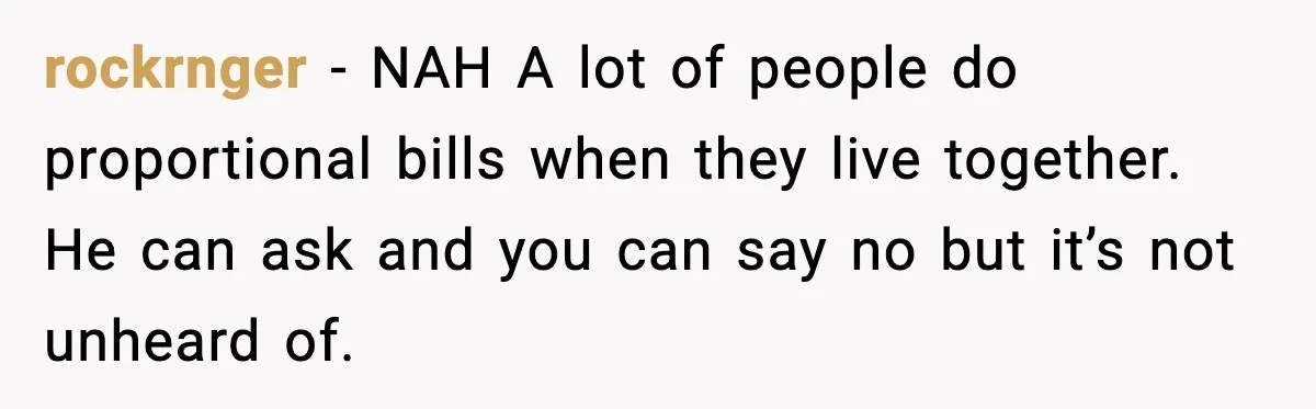 Girlfriend Quits Job After $4M Inheritance, Boyfriend Tries to Claim It rockrnger - NAH A lot of people do proportional bills when they live together. He can ask and you can say no but it’s not unheard of.