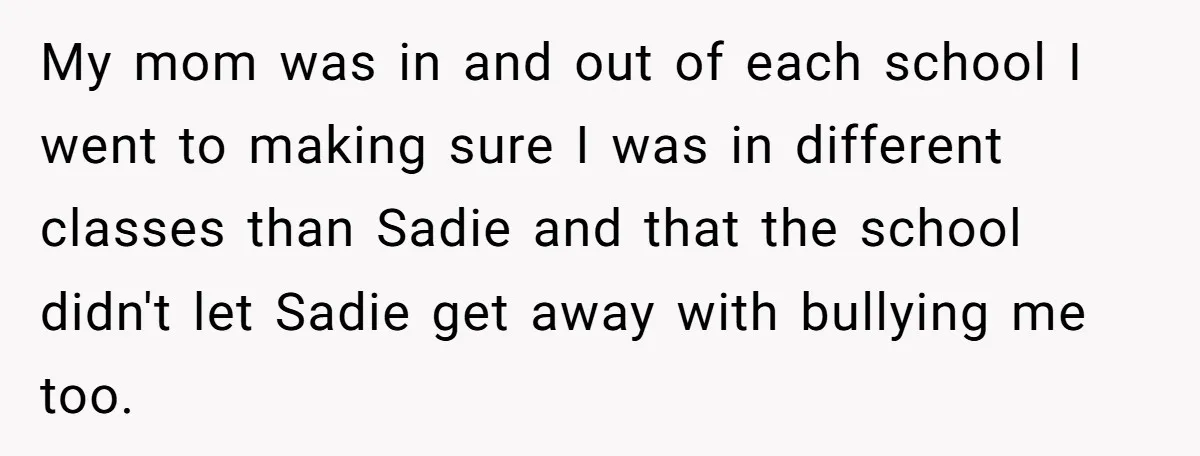 My mom was in and out of each school I went to making sure I was in different classes than Sadie and that the school didn't let Sadie get away...