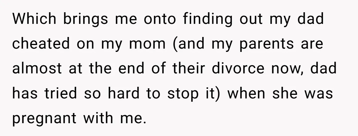 Which brings me onto finding out my dad cheated on my mom (and my parents are almost at the end of their divorce now, dad has tried so hard to...