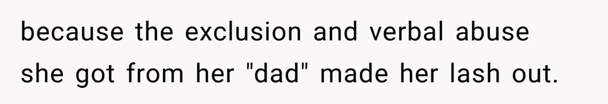 because the exclusion and verbal abuse she got from her "dad" made her lash out.