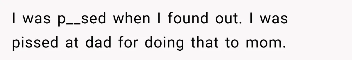 I was p__sed when I found out. I was pissed at dad for doing that to mom.