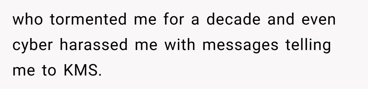 who tormented me for a decade and even cyber harassed me with messages telling me to KMS.
