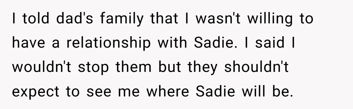 I told dad's family that I wasn't willing to have a relationship with Sadie. I said I wouldn't stop them but they shouldn't expect to see me where Sadie will...