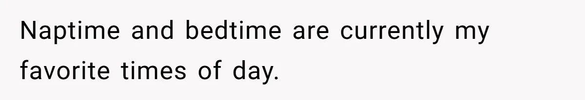 Naptime and bedtime are currently my favorite times of day.