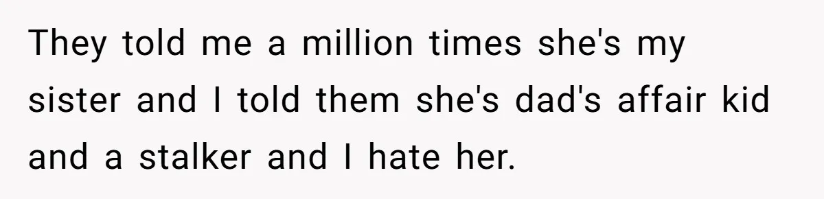 They told me a million times she's my sister and I told them she's dad's affair kid and a stalker and I hate her.