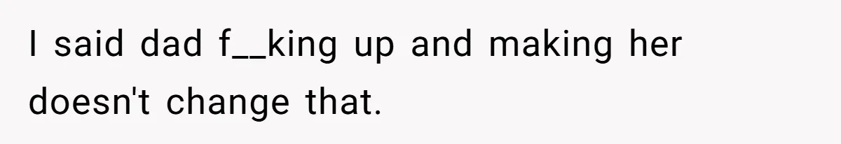 I said dad f__king up and making her doesn't change that.