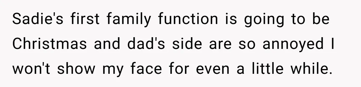 Sadie's first family function is going to be Christmas and dad's side are so annoyed I won't show my face for even a little while.