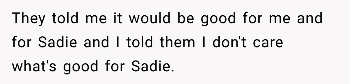 They told me it would be good for me and for Sadie and I told them I don't care what's good for Sadie.