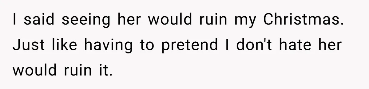 I said seeing her would ruin my Christmas. Just like having to pretend I don't hate her would ruin it.