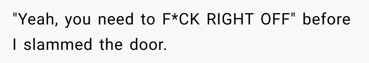 "Yeah, you need to F*CK RIGHT OFF" before I slammed the door.