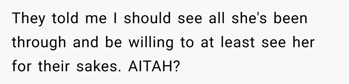 They told me I should see all she's been through and be willing to at least see her for their sakes. AITAH?