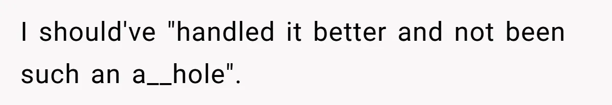 I should've "handled it better and not been such an a__hole".