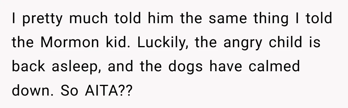 I pretty much told him the same thing I told the Mormon kid. Luckily, the angry child is back asleep, and the dogs have calmed down. So AITA??