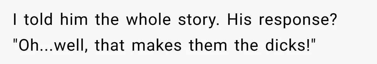 I told him the whole story. His response? "Oh...well, that makes them the dicks!"