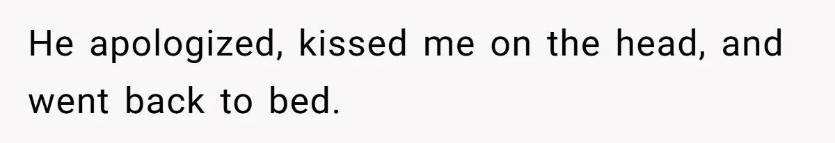 He apologized, kissed me on the head, and went back to bed.