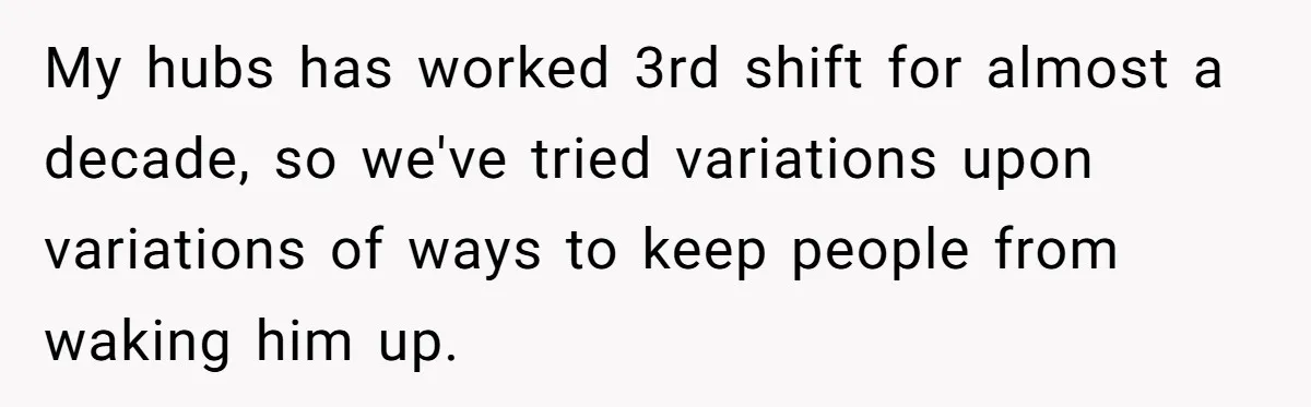 My hubs has worked 3rd shift for almost a decade, so we've tried variations upon variations of ways to keep people from waking him up.