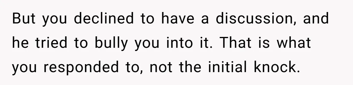 But you declined to have a discussion, and he tried to bully you into it. That is what you responded to, not the initial knock.