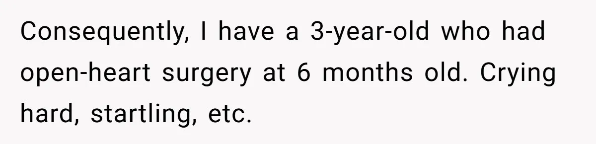 Consequently, I have a 3-year-old who had open-heart surgery at 6 months old. Crying hard, startling, etc.