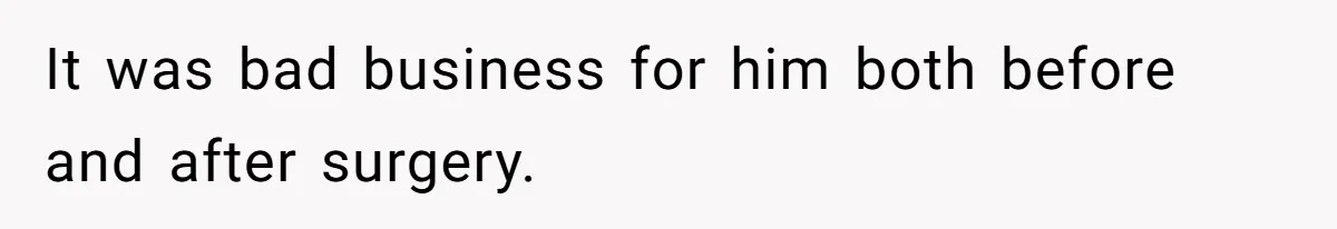 It was bad business for him both before and after surgery.