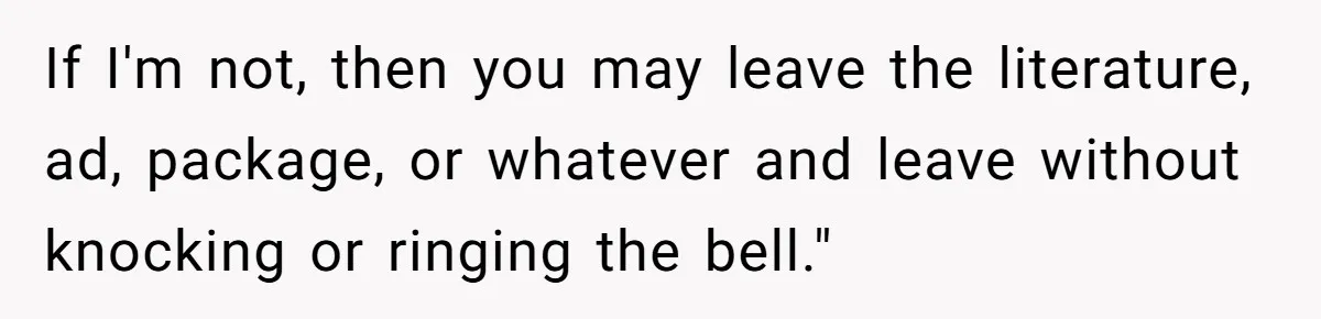 If I'm not, then you may leave the literature, ad, package, or whatever and leave without knocking or ringing the bell."